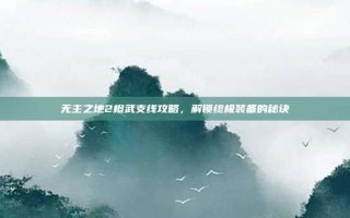无主之地2橙武支线攻略，解锁终极装备的秘诀