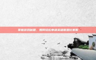 掌握游戏秘籍，如何轻松申请英雄联盟比赛服