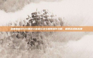 深度解析M4A1黑骑士秘藏玩法与极限操作攻略，解锁战术新高度