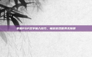掌握PSP汉字输入技巧，畅游游戏世界无障碍