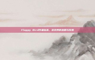 Flappy Bird作者自杀，游戏界的悲剧与反思