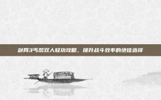 剑网3丐帮双人轻功攻略，提升战斗效率的绝佳选择