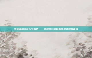 缔造者加点技巧全解析——掌握核心策略解锁游戏巅峰体验