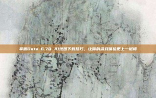 掌握Dota 6.78 AI地图下载技巧，让你的游戏体验更上一层楼