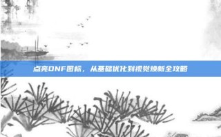 点亮DNF图标，从基础优化到视觉焕新全攻略