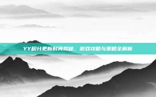 YY积分更新时间揭秘，游戏攻略与策略全解析