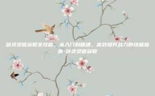 剑灵灵值获取全攻略，从入门到精通，高效提升战力的终极指南-剑灵灵值获取