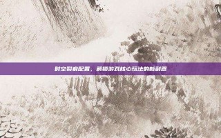 时空裂痕配置，解锁游戏核心玩法的新利器