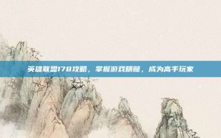 英雄联盟178攻略，掌握游戏精髓，成为高手玩家