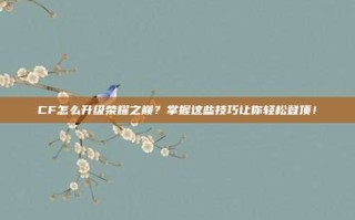 CF怎么升级荣耀之巅？掌握这些技巧让你轻松登顶！