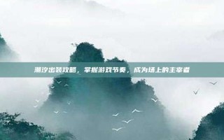 潮汐出装攻略，掌握游戏节奏，成为场上的主宰者