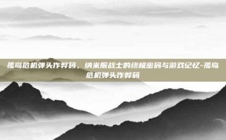 孤岛危机弹头作弊码，纳米服战士的终极密码与游戏记忆-孤岛危机弹头作弊码