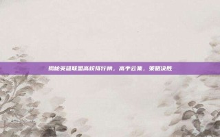 揭秘英雄联盟高校排行榜，高手云集，策略决胜