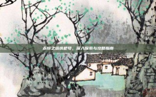 永恒之塔铁耙号，深入探索与攻略指南