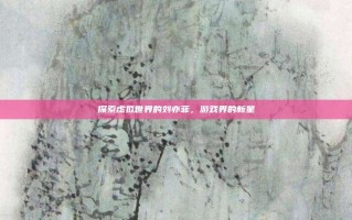 探索虚拟世界的刘亦菲，游戏界的新星