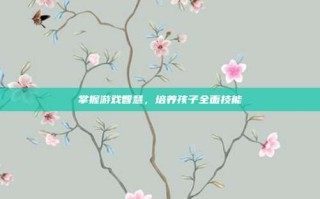 掌握游戏智慧，培养孩子全面技能