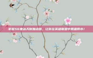 掌握S6寒冰天赋加点图，让你在英雄联盟中如鱼得水！