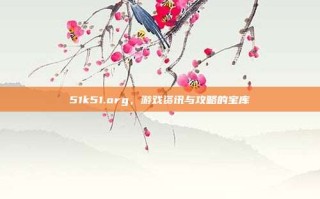 51k51.org，游戏资讯与攻略的宝库