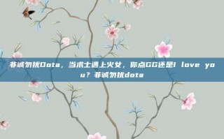非诚勿扰Dota，当术士遇上火女，你点GG还是I love you？非诚勿扰dota