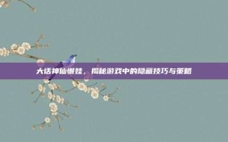 大话神仙懒娃，揭秘游戏中的隐藏技巧与策略