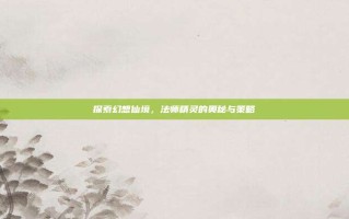 探索幻想仙境，法师精灵的奥秘与策略