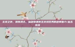 主线之外，别有洞天，仙剑奇侠传五支线任务的叙事魅力-仙五支线