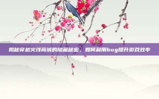 揭秘穿越火线商城的隐藏秘密，如何利用bug提升游戏效率