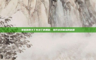 掌握跑跑卡丁车补丁的奥秘，提升游戏体验的秘籍