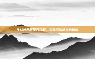 斗战神妖眼任务攻略，揭秘成功通关的秘诀