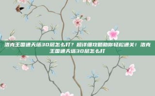 洛克王国通天塔30层怎么打？超详细攻略助你轻松通关！洛克王国通天塔30层怎么打