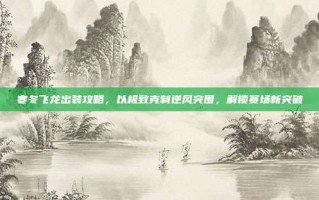 寒冬飞龙出装攻略，以极致克制逆风突围，解锁赛场新突破