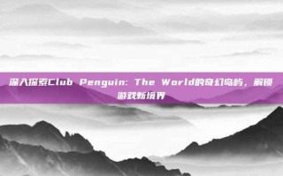 深入探索Club Penguin: The World的奇幻岛屿，解锁游戏新境界
