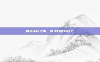 探索不朽之责，游戏攻略与技巧