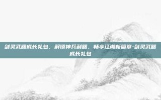 剑灵武器成长礼包，解锁神兵利器，畅享江湖新篇章-剑灵武器成长礼包