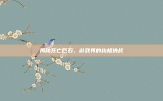揭秘死亡巨石，游戏界的终极挑战