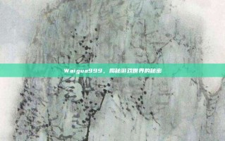 Waigua999，揭秘游戏世界的秘密