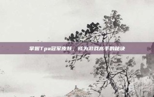 掌握Tpa冠军皮肤，成为游戏高手的秘诀