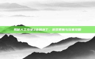揭秘人工少女3去码补丁，游戏更新与玩家攻略