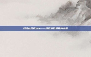 好运综合商店5——探索游戏世界的宝藏
