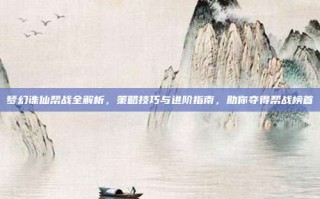 梦幻诛仙帮战全解析，策略技巧与进阶指南，助你夺得帮战榜首
