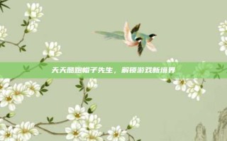 天天酷跑帽子先生，解锁游戏新境界