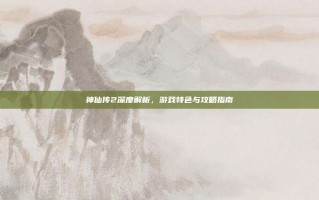 神仙传2深度解析，游戏特色与攻略指南
