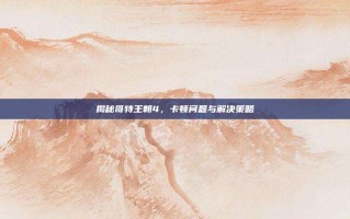 揭秘哥特王朝4，卡顿问题与解决策略