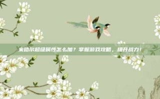 米哈尔超级属性怎么加？掌握游戏攻略，提升战力！