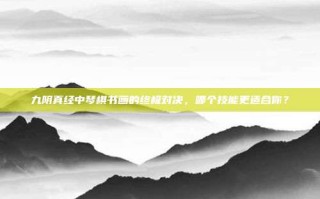 九阴真经中琴棋书画的终极对决，哪个技能更适合你？