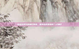 穿越火线中的神灯传说，是外挂还是情怀？cf神灯