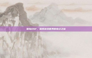 猴岛DNF，探索游戏世界的奇幻之旅
