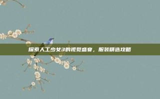 探索人工少女3的视觉盛宴，服装精选攻略