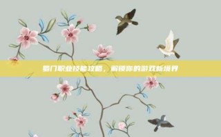 蜀门职业技能攻略，解锁你的游戏新境界
