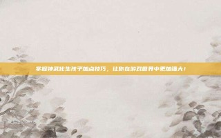 掌握神武化生孩子加点技巧，让你在游戏世界中更加强大！